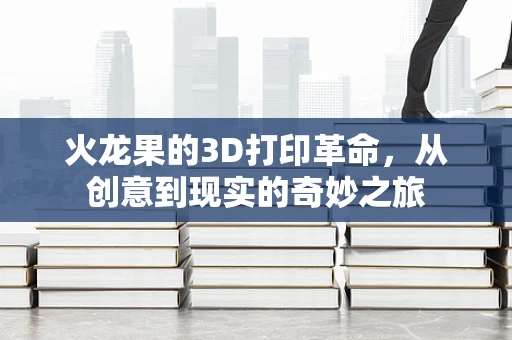 火龙果的3D打印革命，从创意到现实的奇妙之旅