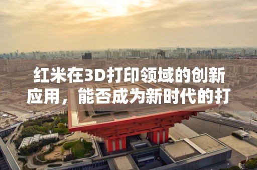 红米在3D打印领域的创新应用，能否成为新时代的打印材料之星？