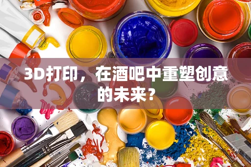 3D打印，在酒吧中重塑创意的未来？