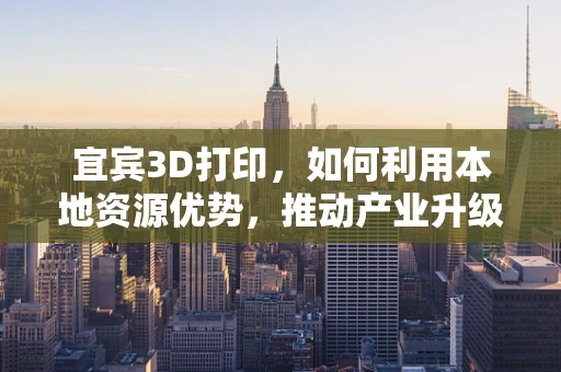 宜宾3D打印，如何利用本地资源优势，推动产业升级？