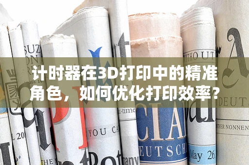 计时器在3D打印中的精准角色，如何优化打印效率？