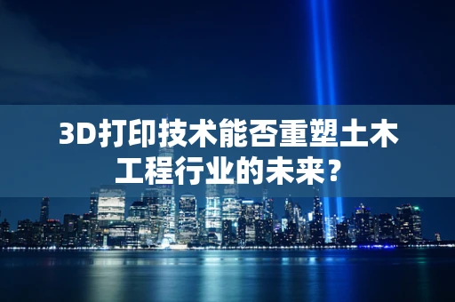 3D打印技术能否重塑土木工程行业的未来？