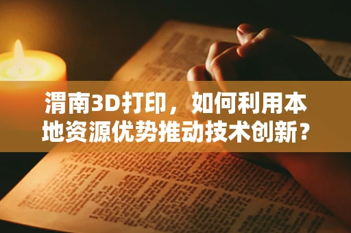 渭南3D打印，如何利用本地资源优势推动技术创新？