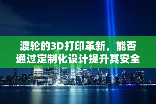 渡轮的3D打印革新，能否通过定制化设计提升其安全与效率？