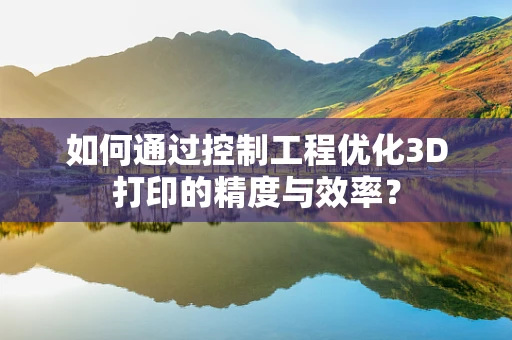 如何通过控制工程优化3D打印的精度与效率？