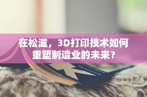 在松滋，3D打印技术如何重塑制造业的未来？
