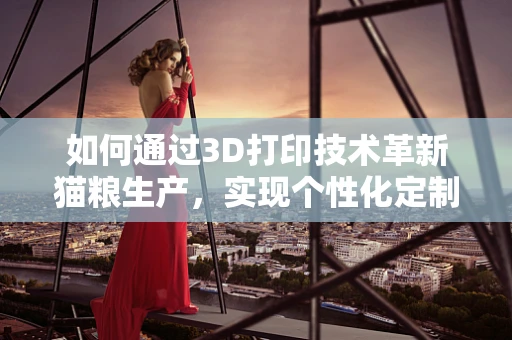 如何通过3D打印技术革新猫粮生产，实现个性化定制与营养优化？
