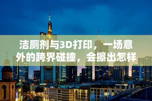 洁厕剂与3D打印，一场意外的跨界碰撞，会擦出怎样的火花？