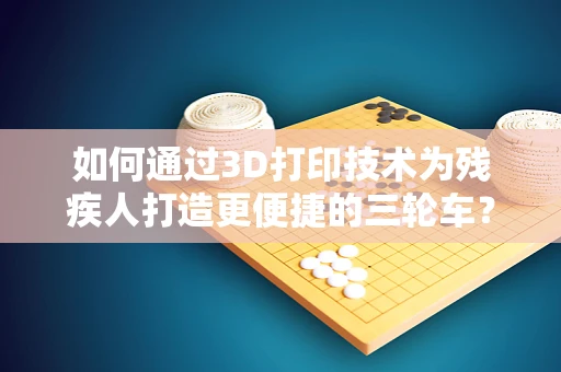 如何通过3D打印技术为残疾人打造更便捷的三轮车？