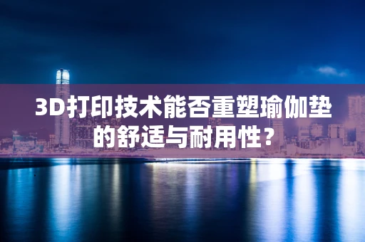 3D打印技术能否重塑瑜伽垫的舒适与耐用性？