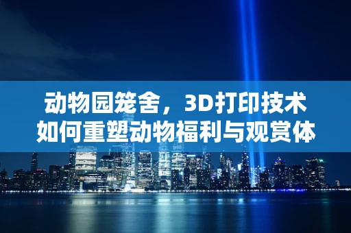 动物园笼舍，3D打印技术如何重塑动物福利与观赏体验？