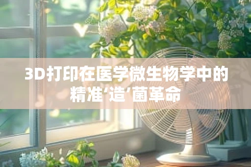 3D打印在医学微生物学中的精准‘造’菌革命