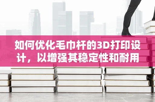 如何优化毛巾杆的3D打印设计，以增强其稳定性和耐用性？