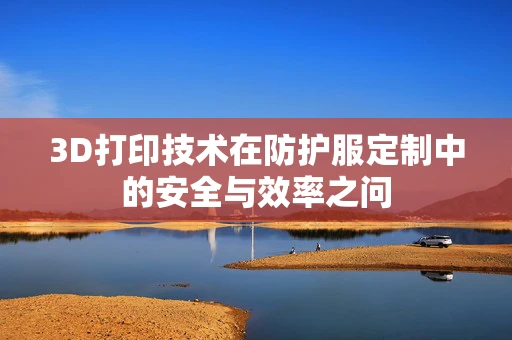 3D打印技术在防护服定制中的安全与效率之问