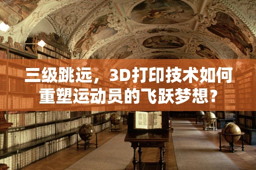 三级跳远，3D打印技术如何重塑运动员的飞跃梦想？