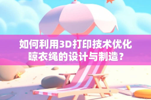 如何利用3D打印技术优化晾衣绳的设计与制造？