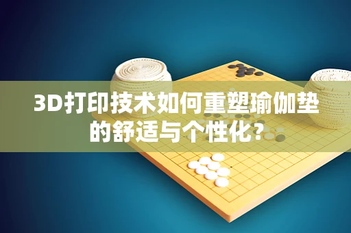 3D打印技术如何重塑瑜伽垫的舒适与个性化？