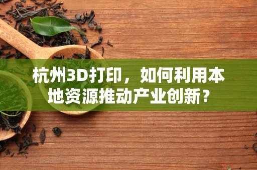 杭州3D打印，如何利用本地资源推动产业创新？