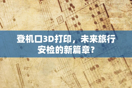 登机口3D打印，未来旅行安检的新篇章？