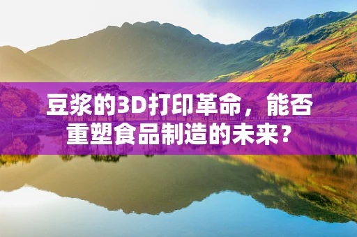 豆浆的3D打印革命，能否重塑食品制造的未来？