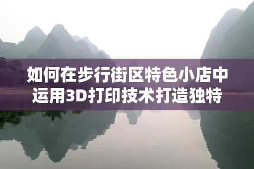 如何在步行街区特色小店中运用3D打印技术打造独特购物体验？
