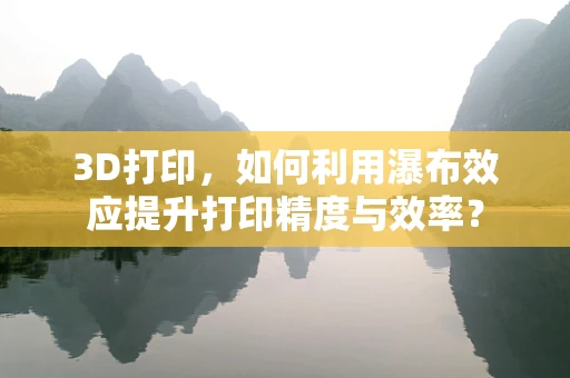 3D打印，如何利用瀑布效应提升打印精度与效率？