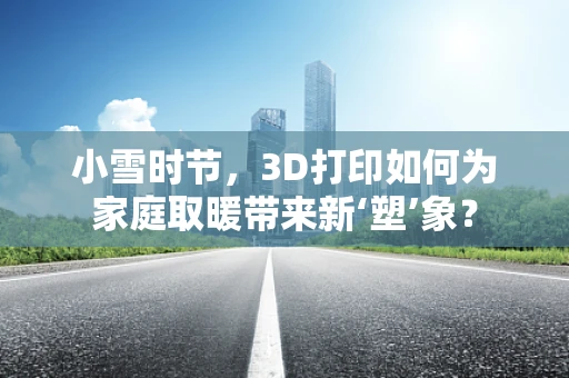 小雪时节，3D打印如何为家庭取暖带来新‘塑’象？