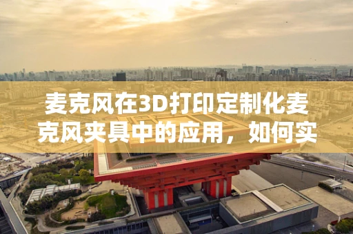 麦克风在3D打印定制化麦克风夹具中的应用，如何实现精准声学控制？