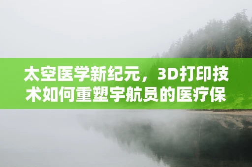 太空医学新纪元，3D打印技术如何重塑宇航员的医疗保障？