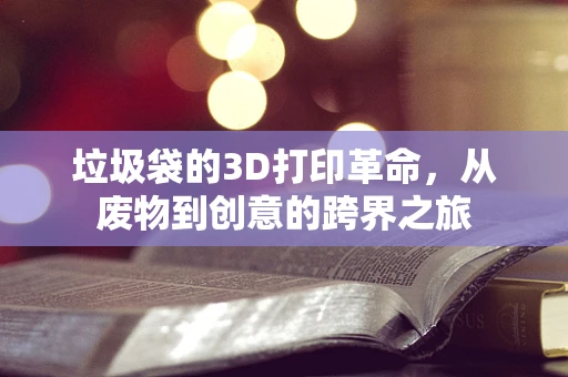 垃圾袋的3D打印革命，从废物到创意的跨界之旅