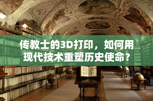 传教士的3D打印，如何用现代技术重塑历史使命？