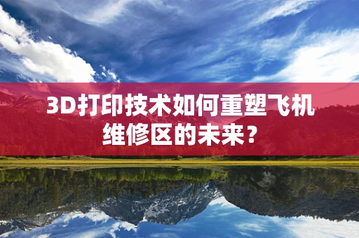 3D打印技术如何重塑飞机维修区的未来？