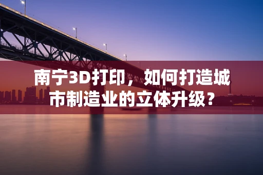 南宁3D打印，如何打造城市制造业的立体升级？