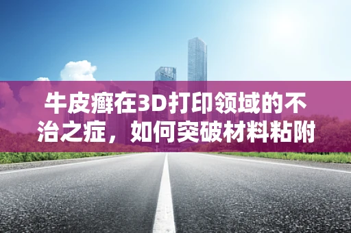 牛皮癣在3D打印领域的不治之症，如何突破材料粘附难题？