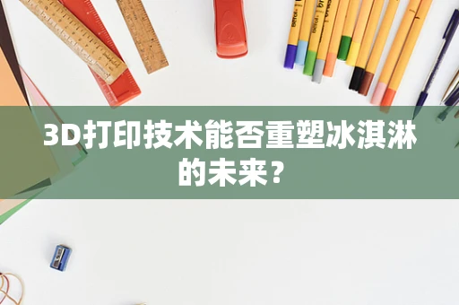 3D打印技术能否重塑冰淇淋的未来？
