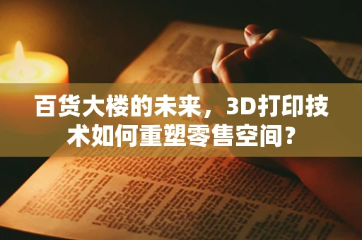 百货大楼的未来，3D打印技术如何重塑零售空间？