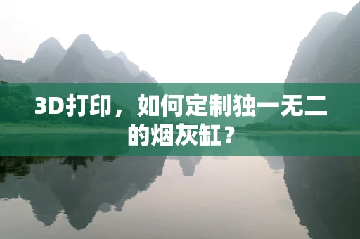 3D打印，如何定制独一无二的烟灰缸？
