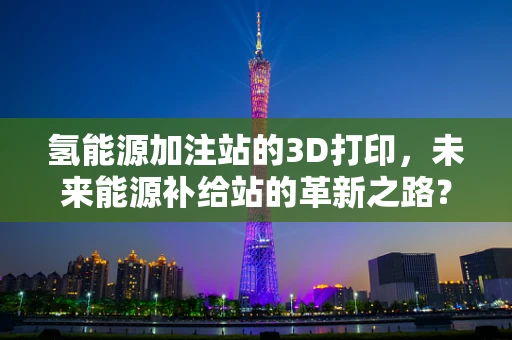 氢能源加注站的3D打印，未来能源补给站的革新之路？