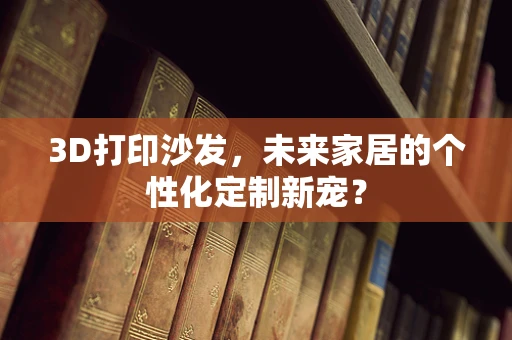 3D打印沙发，未来家居的个性化定制新宠？