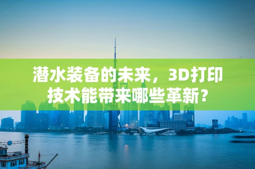 潜水装备的未来，3D打印技术能带来哪些革新？