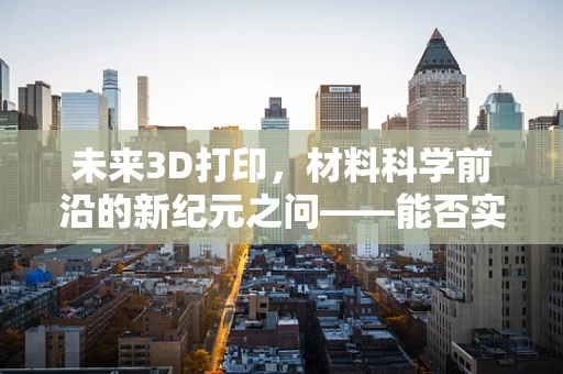 未来3D打印，材料科学前沿的新纪元之问——能否实现智能材料的精准打印？
