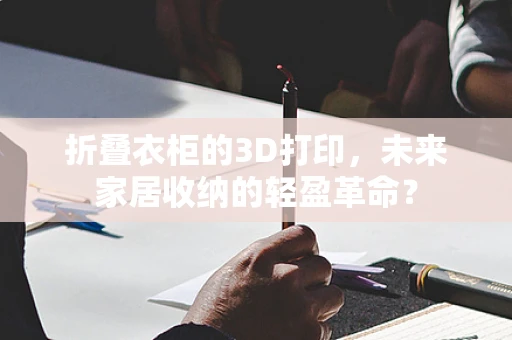 折叠衣柜的3D打印，未来家居收纳的轻盈革命？