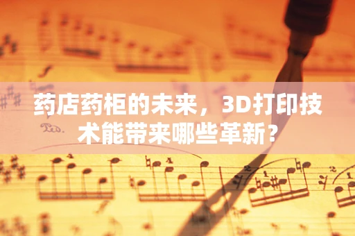 药店药柜的未来，3D打印技术能带来哪些革新？