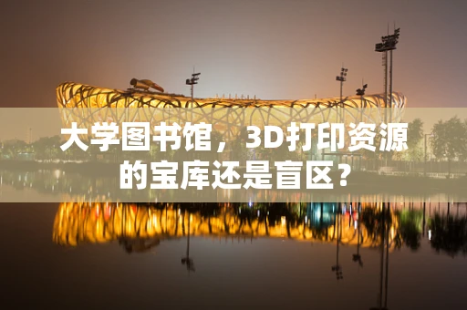 大学图书馆，3D打印资源的宝库还是盲区？