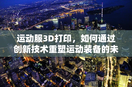 运动服3D打印，如何通过创新技术重塑运动装备的未来？