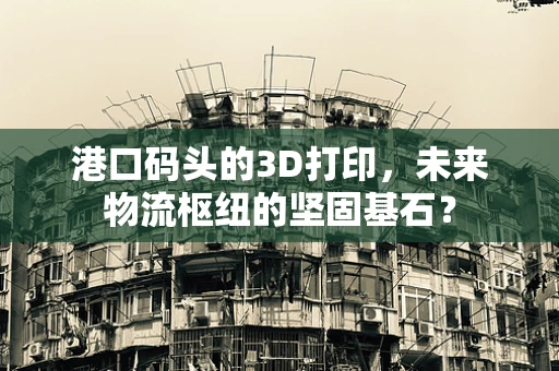 港口码头的3D打印，未来物流枢纽的坚固基石？