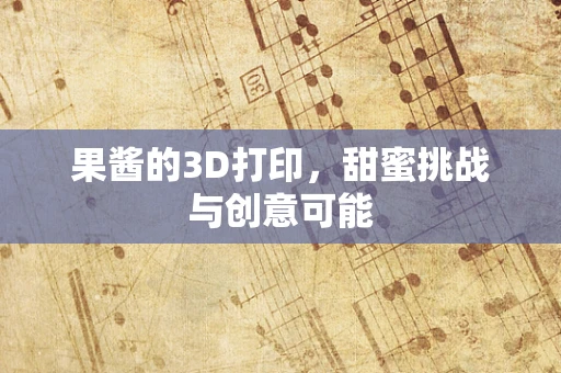 果酱的3D打印，甜蜜挑战与创意可能