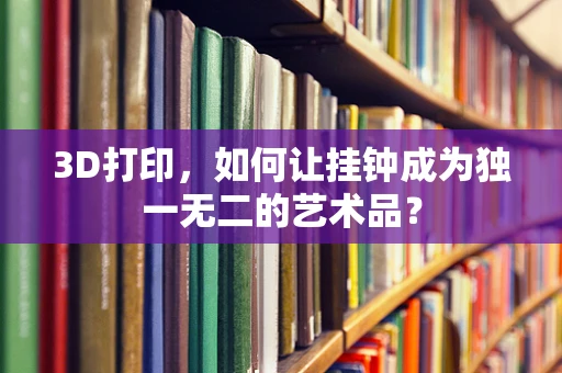 3D打印，如何让挂钟成为独一无二的艺术品？