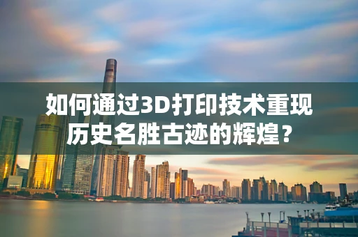 如何通过3D打印技术重现历史名胜古迹的辉煌？