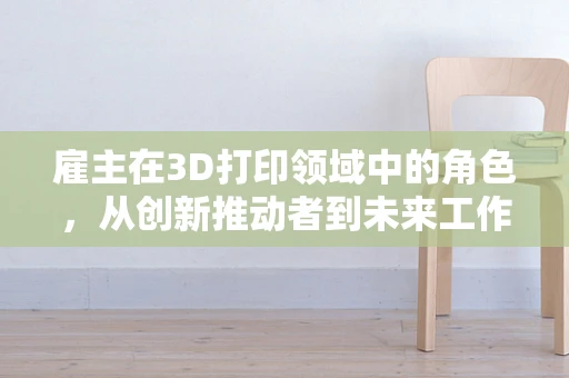 雇主在3D打印领域中的角色，从创新推动者到未来工作重塑者？